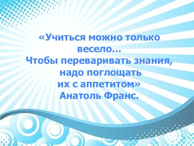 «Учиться можно только весело… Чтобы переваривать знания, надо поглощать их с аппетитом» Анатоль Франс.