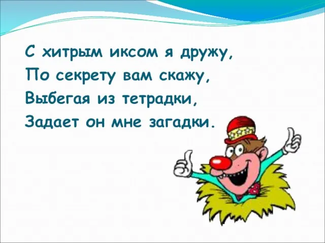 С хитрым иксом я дружу, По секрету вам скажу, Выбегая из тетрадки, Задает он мне загадки.