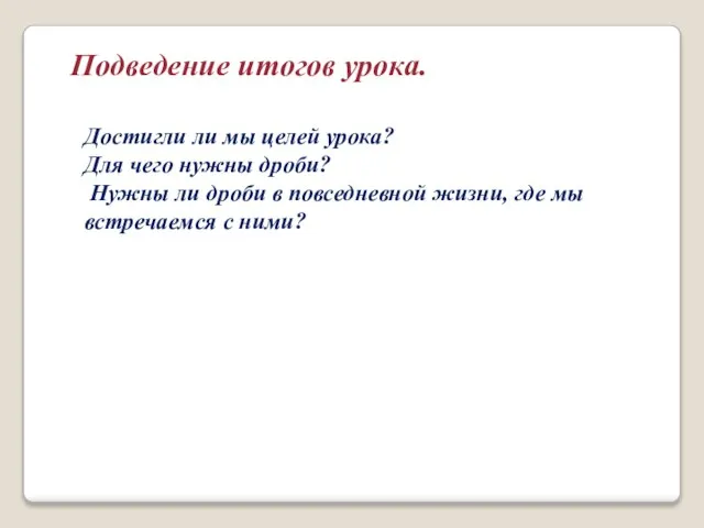 Подведение итогов урока. Достигли ли мы целей урока? Для чего нужны дроби?