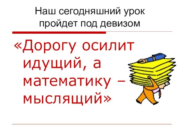 «Дорогу осилит идущий, а математику – мыслящий» Наш сегодняшний урок пройдет под девизом