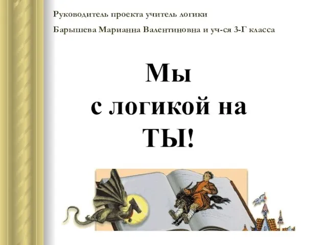 Руководитель проекта учитель логики Барышева Марианна Валентиновна и уч-ся 3-Г класса Мы с логикой на ТЫ!