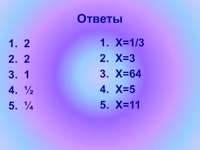Ответы 2 2 1 ½ ¼ X=1/3 X=3 X=64 X=5 X=11
