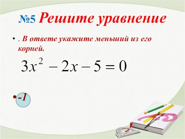 №5 Решите уравнение . В ответе укажите меньший из его корней. -1