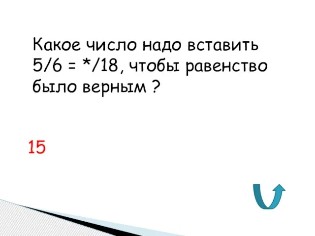 Какое число надо вставить 5/6 = */18, чтобы равенство было верным ? 15