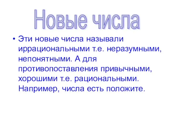 Эти новые числа называли иррациональными т.е. неразумными, непонятными. А для противопоставления привычными,