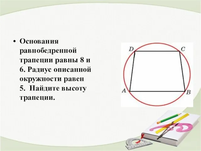 Основания равнобедренной трапеции равны 8 и 6. Радиус описанной окружности равен 5. Найдите высоту трапеции.