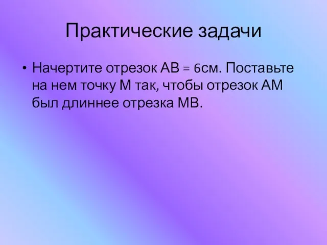 Практические задачи Начертите отрезок АВ = 6см. Поставьте на нем точку М