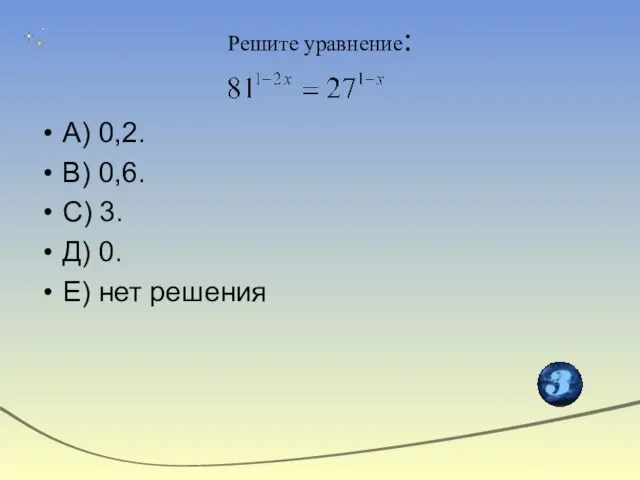 Решите уравнение: А) 0,2. В) 0,6. С) 3. Д) 0. Е) нет решения