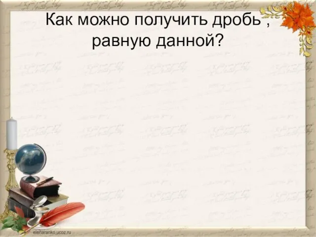 Как можно получить дробь , равную данной?