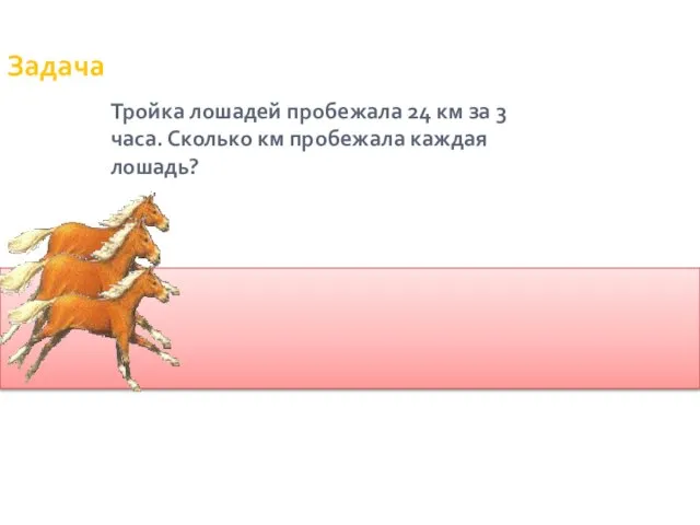 Задача Тройка лошадей пробежала 24 км за 3 часа. Сколько км пробежала каждая лошадь?