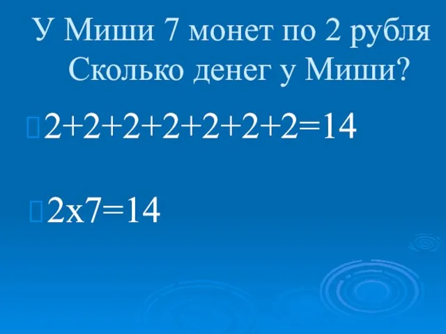 У Миши 7 монет по 2 рубля Сколько денег у Миши? 2+2+2+2+2+2+2=14 2х7=14