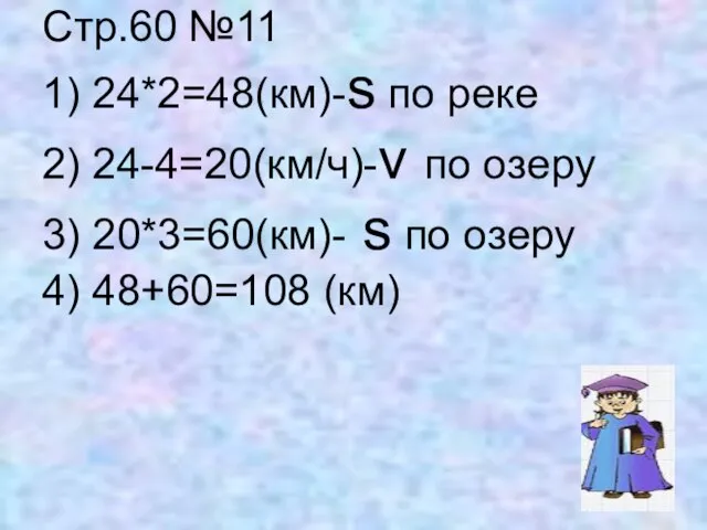 Стр.60 №11 1) 24*2=48(км)-s по реке 2) 24-4=20(км/ч)-v по озеру 3) 20*3=60(км)-