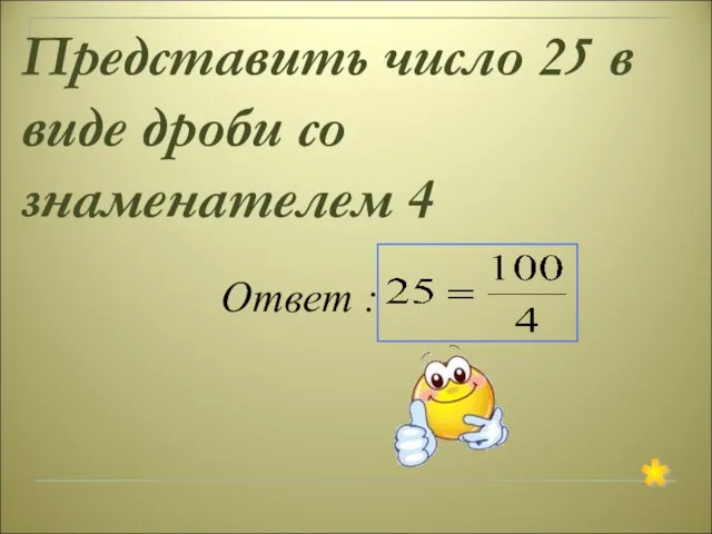 Представить число 25 в виде дроби со знаменателем 4 Ответ : *