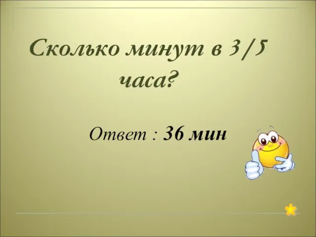 Сколько минут в 3/5 часа? Ответ : 36 мин *