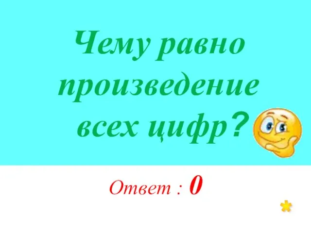 Чему равно произведение всех цифр? Ответ : 0 *