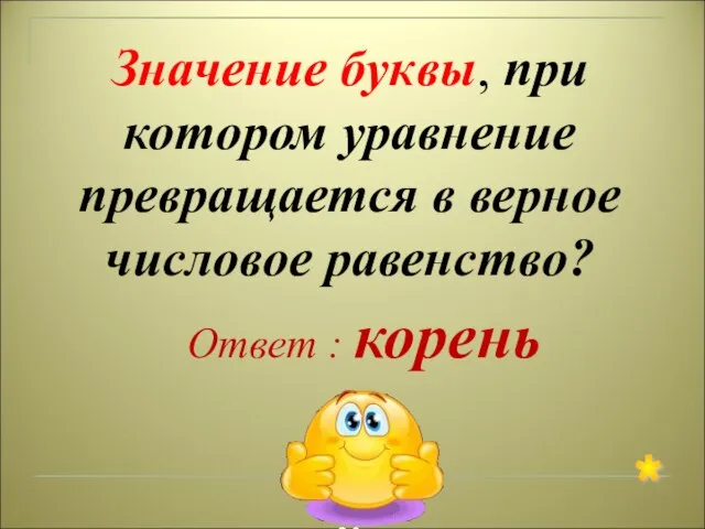 Ответ : корень * Значение буквы, при котором уравнение превращается в верное числовое равенство?