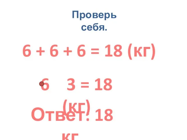 Проверь себя. 6 + 6 + 6 = 18 (кг) 6 3