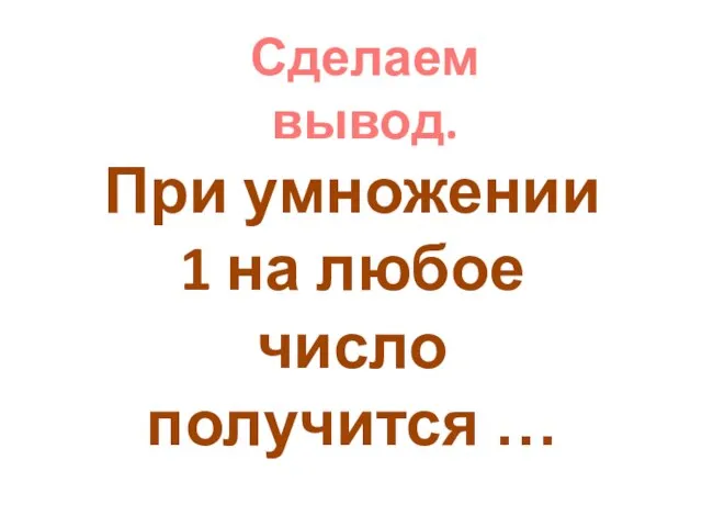 Сделаем вывод. При умножении 1 на любое число получится …