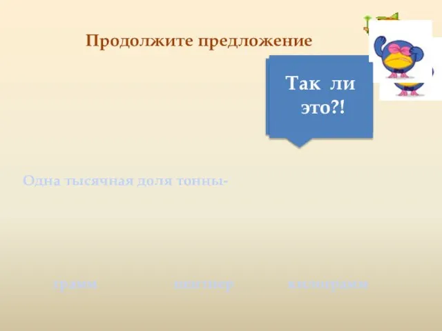 Продолжите предложение Одна тысячная доля тонны- грамм килограмм центнер