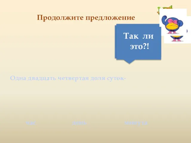 Продолжите предложение Одна двадцать четвертая доля суток- день час минута