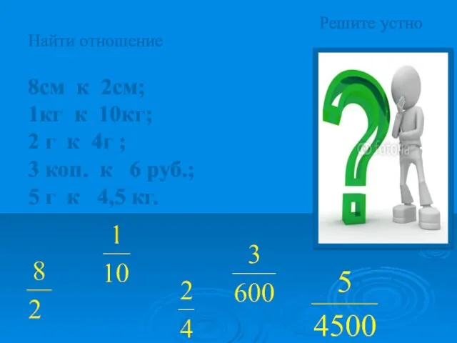 Решите устно Найти отношение 8см к 2см; 1кг к 10кг; 2 г