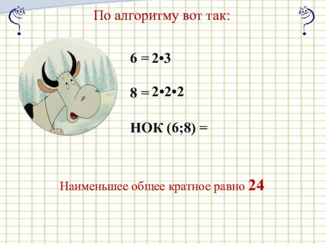 По алгоритму вот так: Наименьшее общее кратное равно 24 6 = 8