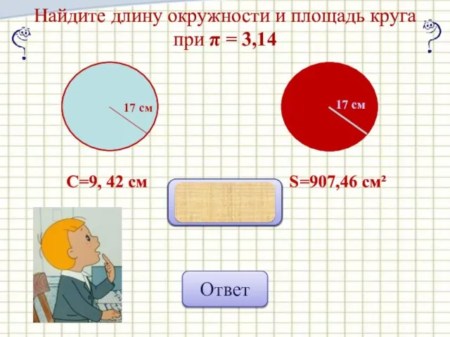 Найдите длину окружности и площадь круга при π = 3,14 C=9, 42 см S=907,46 см² Ответ