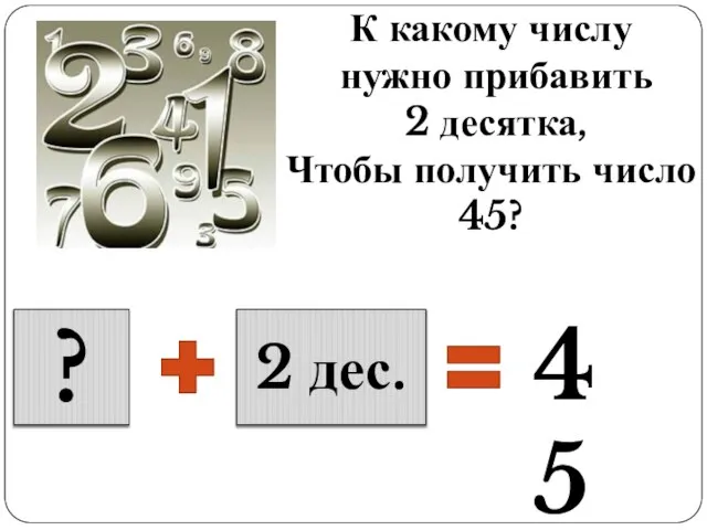 К какому числу нужно прибавить 2 десятка, Чтобы получить число 45? ? 2 дес. 45