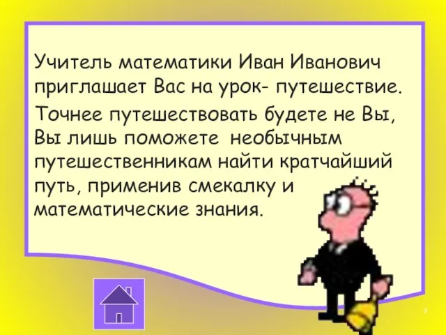 Учитель математики Иван Иванович приглашает Вас на урок- путешествие. Точнее путешествовать будете