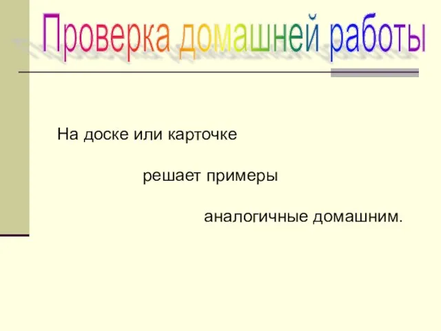 Проверка домашней работы На доске или карточке решает примеры аналогичные домашним.