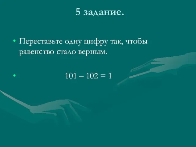 5 задание. Переставьте одну цифру так, чтобы равенство стало верным. 101 – 102 = 1