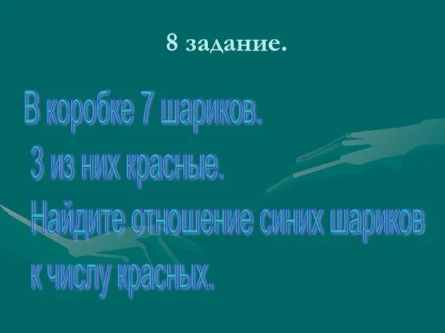 8 задание. В коробке 7 шариков. 3 из них красные. Найдите отношение