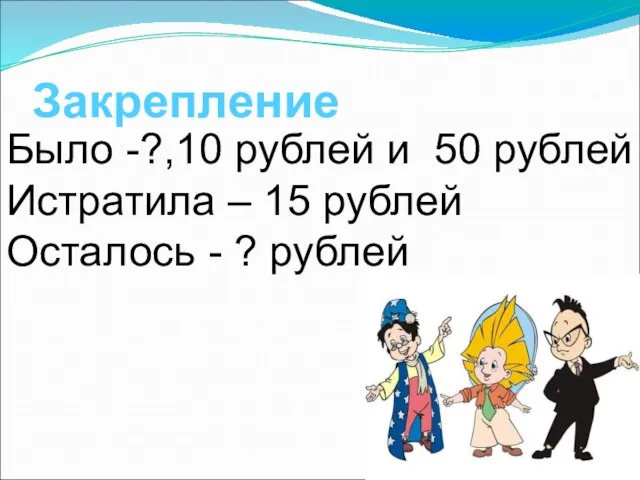 Закрепление Было -?,10 рублей и 50 рублей Истратила – 15 рублей Осталось - ? рублей