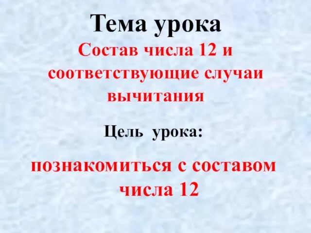 Тема урока Состав числа 12 и соответствующие случаи вычитания Цель урока: познакомиться с составом числа 12