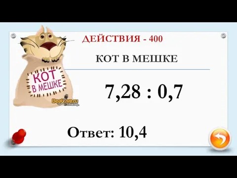 КОТ В МЕШКЕ ДЕЙСТВИЯ - 400 7,28 : 0,7 Ответ: 10,4