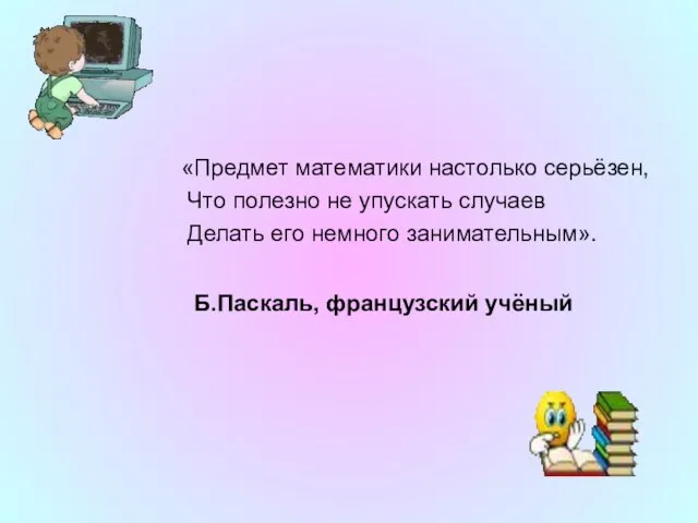 «Предмет математики настолько серьёзен, Что полезно не упускать случаев Делать его немного занимательным». Б.Паскаль, французский учёный