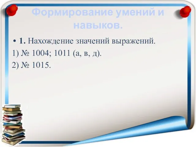 Формирование умений и навыков. 1. Нахождение значений выражений. 1) № 1004; 1011