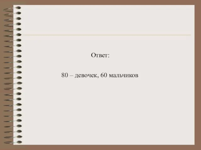 80 – девочек, 60 мальчиков Ответ: