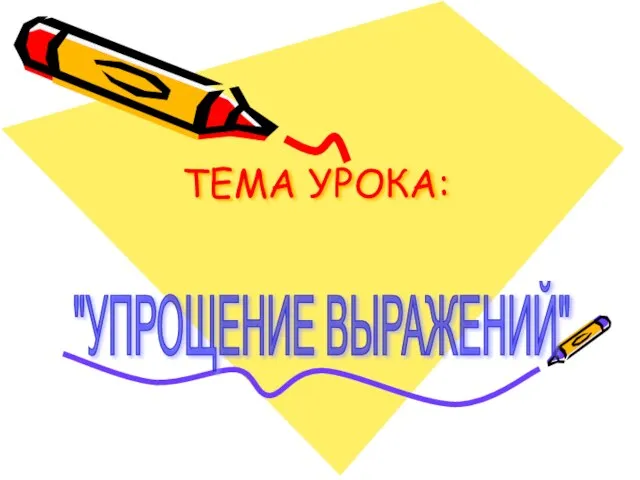 ТЕМА УРОКА: "УПРОЩЕНИЕ ВЫРАЖЕНИЙ"