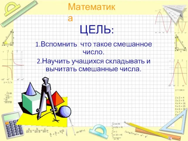 ЦЕЛЬ: 1.Вспомнить что такое смешанное число. 2.Научить учащихся складывать и вычитать смешанные числа.