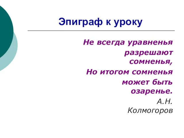 Эпиграф к уроку Не всегда уравненья разрешают сомненья, Но итогом сомненья может быть озаренье. А.Н.Колмогоров