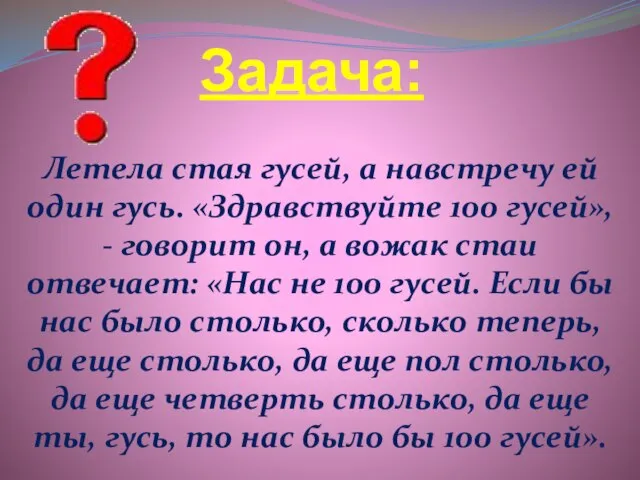 Задача: Летела стая гусей, а навстречу ей один гусь. «Здравствуйте 100 гусей»,