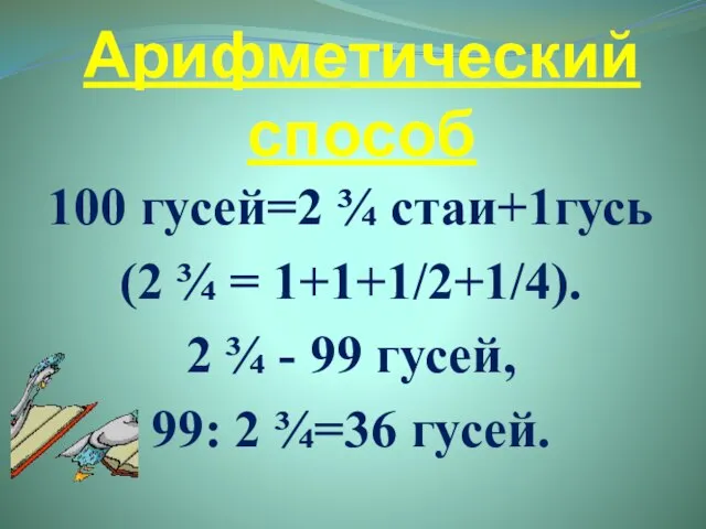 Арифметический способ 100 гусей=2 ¾ стаи+1гусь (2 ¾ = 1+1+1/2+1/4). 2 ¾