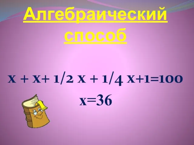 Алгебраический способ х + х+ 1/2 х + 1/4 х+1=100 х=36