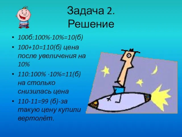 Задача 2. Решение 100б:100%∙10%=10(б) 100+10=110(б) цена после увеличения на 10% 110:100% ∙10%=11(б)на