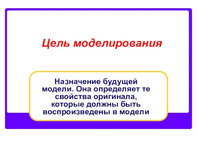 Цель моделирования Назначение будущей модели. Она определяет те свойства оригинала, которые должны быть воспроизведены в модели