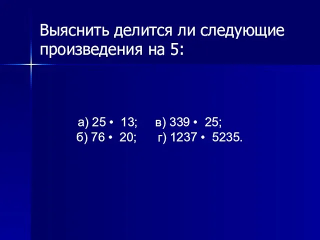 Выяснить делится ли следующие произведения на 5: а) 25 • 13; в)