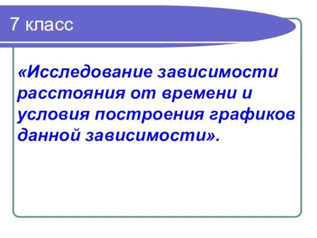 7 класс «Исследование зависимости расстояния от времени и условия построения графиков данной зависимости».