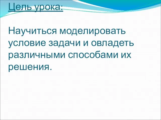 Цель урока: Научиться моделировать условие задачи и овладеть различными способами их решения.