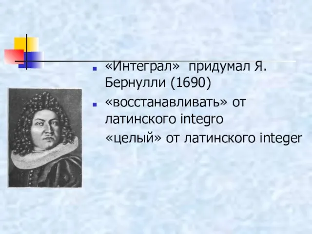 «Интеграл» придумал Я.Бернулли (1690) «восстанавливать» от латинского integro «целый» от латинского integer